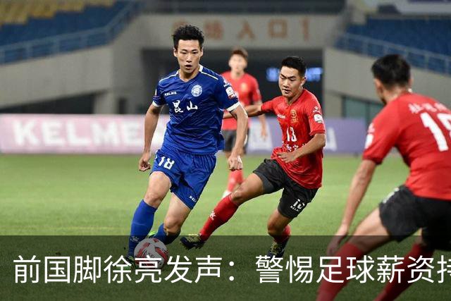 前国脚徐亮发声：警惕足球薪资持续降低的风险