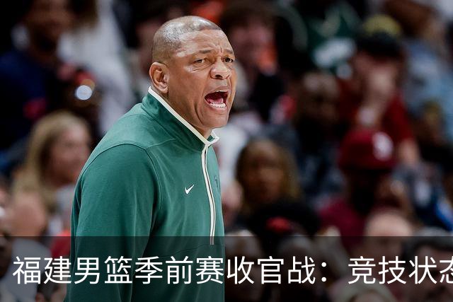 福建男篮季前赛收官战：竞技状态逐步回暖，锤炼为新篇章奠基