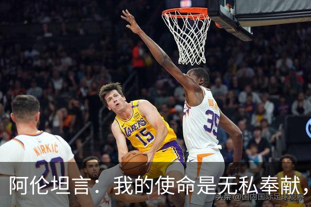 阿伦坦言：我的使命是无私奉献，助力队友共同成功